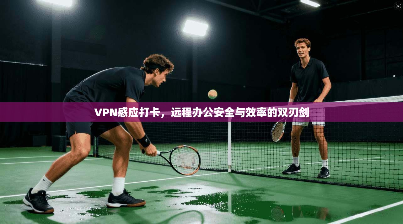 VPN感应打卡,远程办公安全与效率的双刃剑 第1张 VPN感应打卡,远程办公安全与效率的双刃剑 第1张