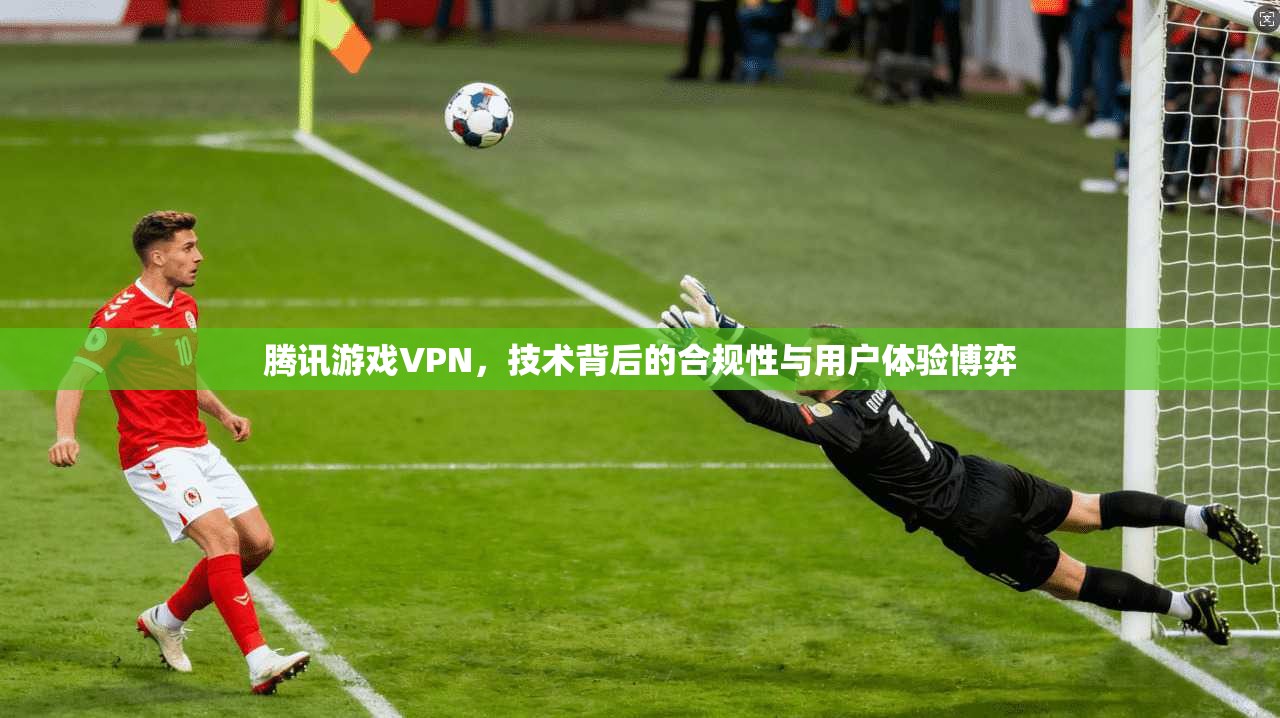 腾讯游戏VPN，技术背后的合规性与用户体验博弈  第1张
