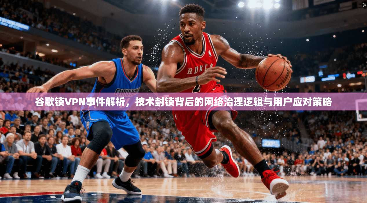 谷歌锁VPN事件解析，技术封锁背后的网络治理逻辑与用户应对策略  第1张