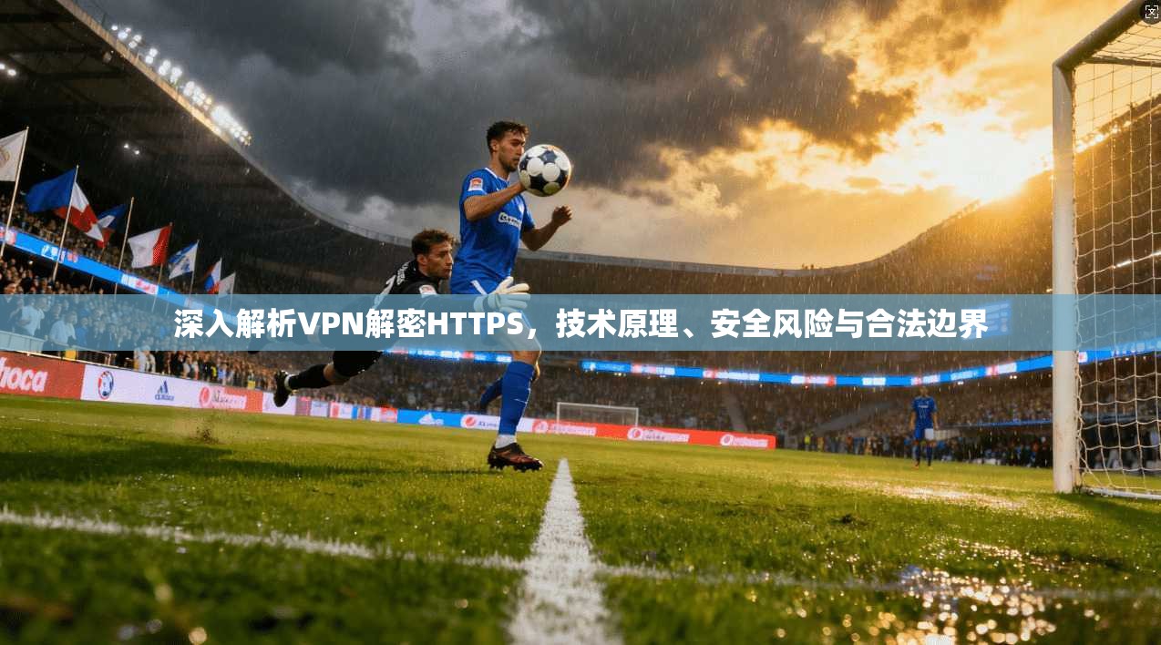深入解析VPN解密HTTPS，技术原理、安全风险与合法边界  第1张
