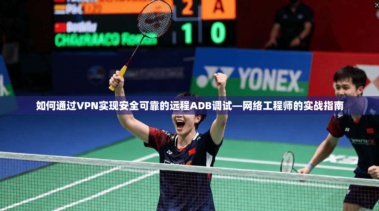 如何通过VPN实现安全可靠的远程ADB调试—网络工程师的实战指南  第1张