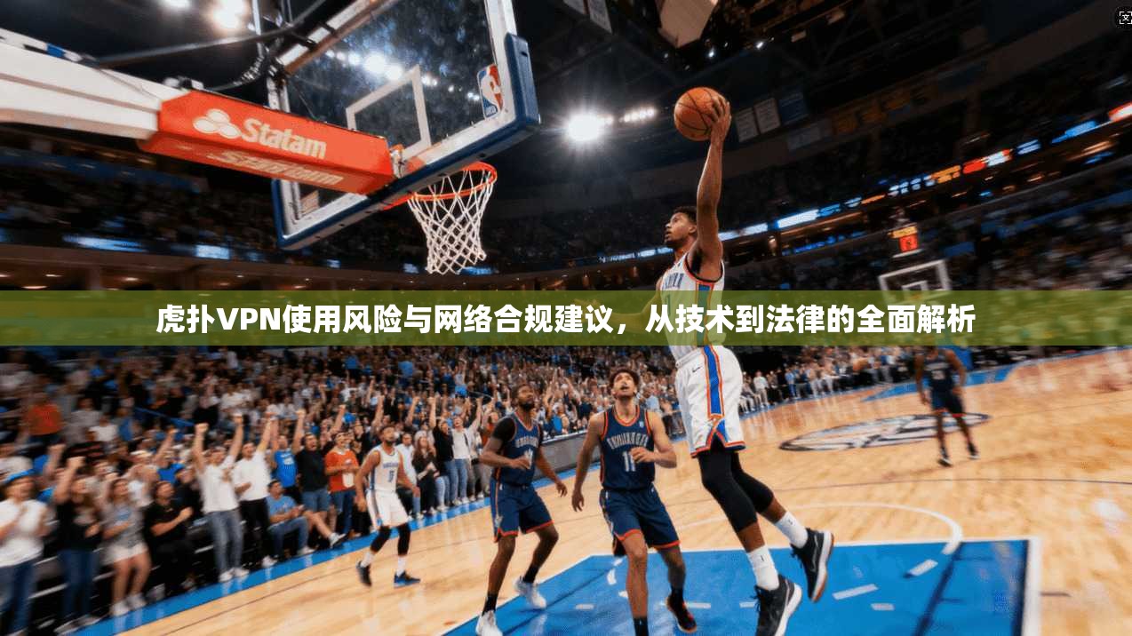 虎扑VPN使用风险与网络合规建议，从技术到法律的全面解析  第1张