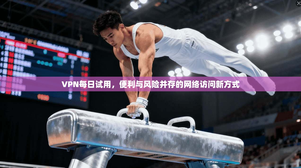 VPN每日试用，便利与风险并存的网络访问新方式  第1张