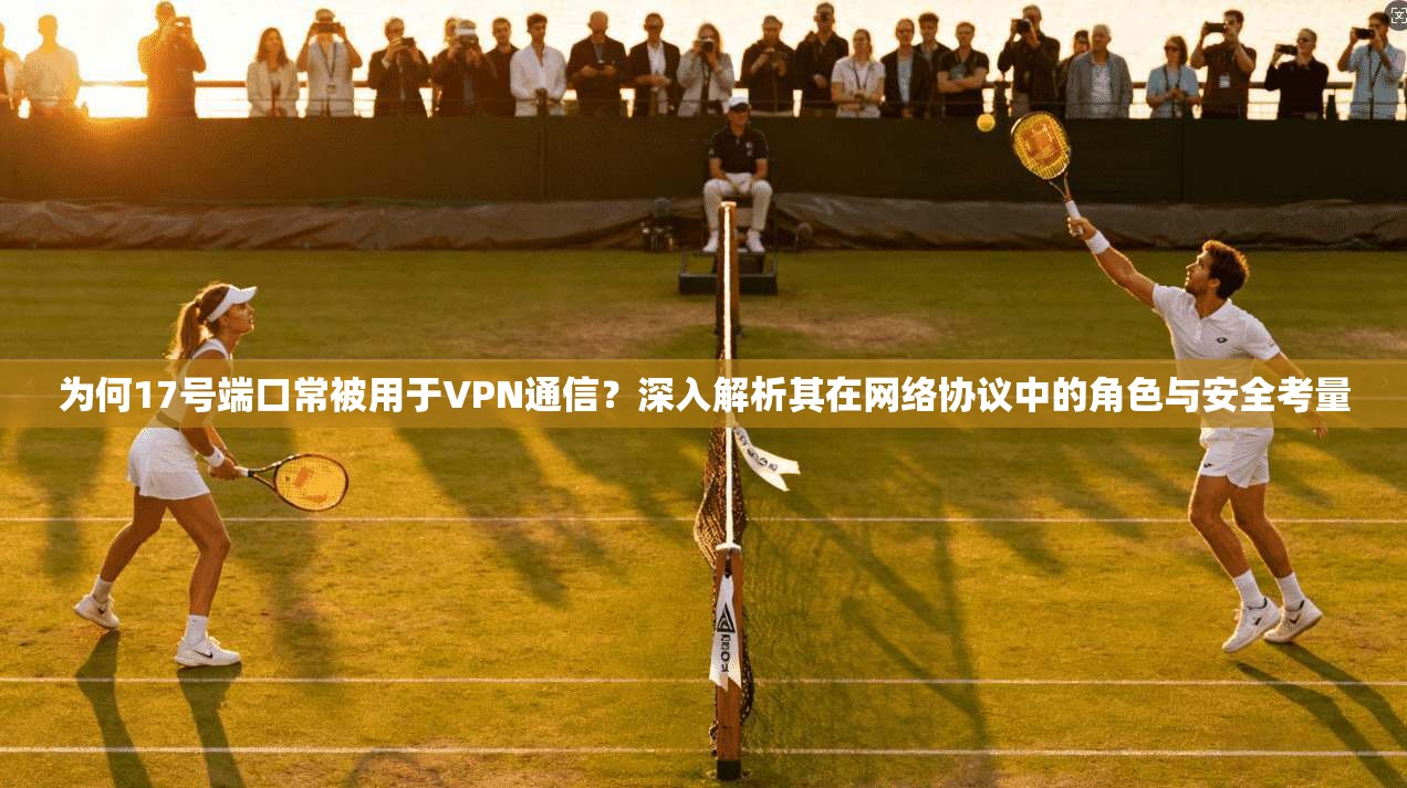 为何17号端口常被用于VPN通信？深入解析其在网络协议中的角色与安全考量  第1张