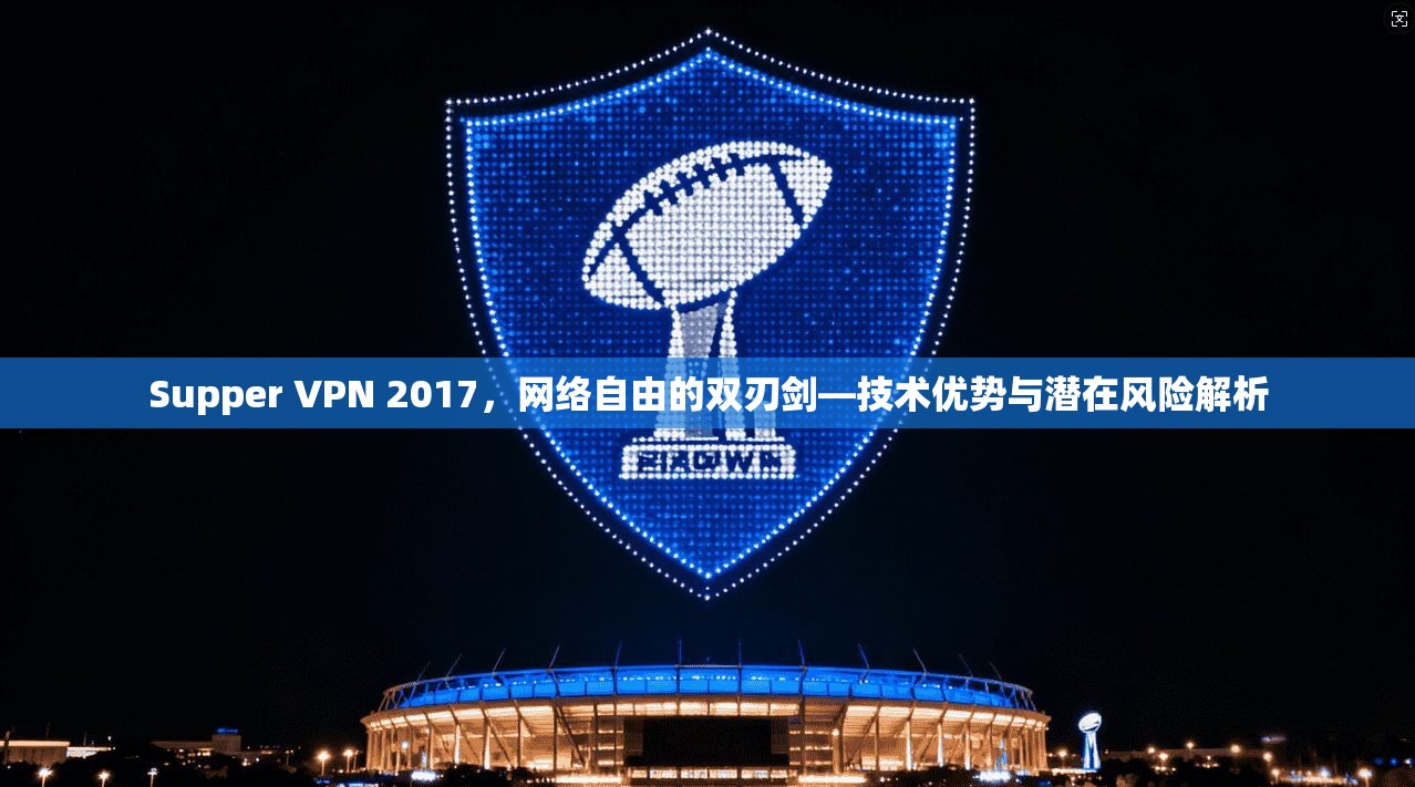 Supper VPN 2017，网络自由的双刃剑—技术优势与潜在风险解析  第1张