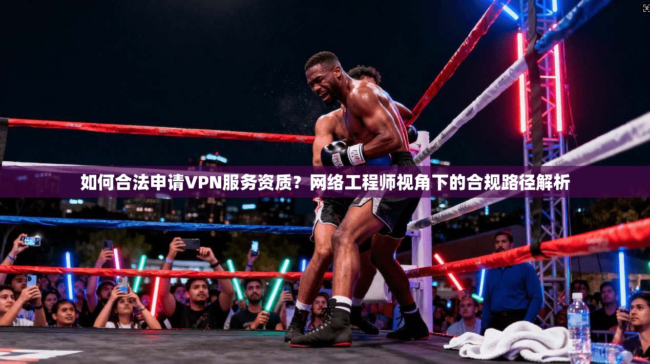 如何合法申请VPN服务资质？网络工程师视角下的合规路径解析  第1张
