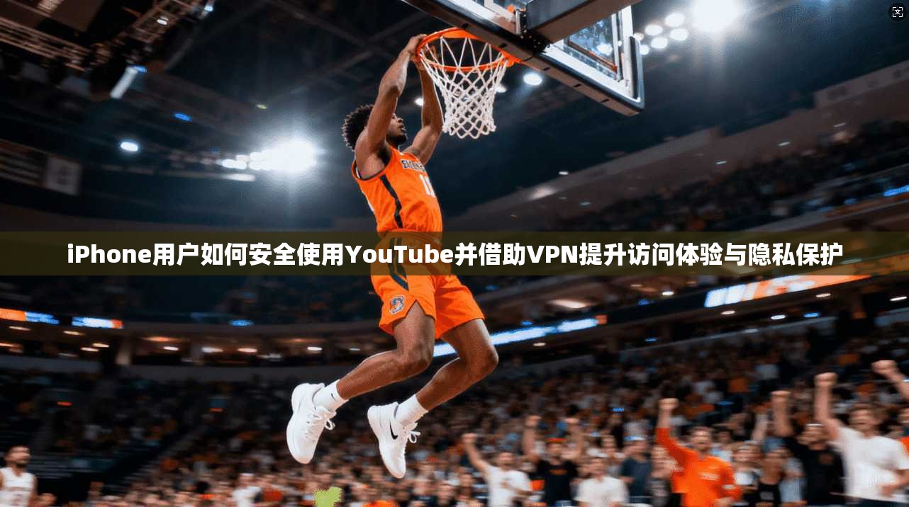 iPhone用户如何安全使用YouTube并借助VPN提升访问体验与隐私保护  第1张