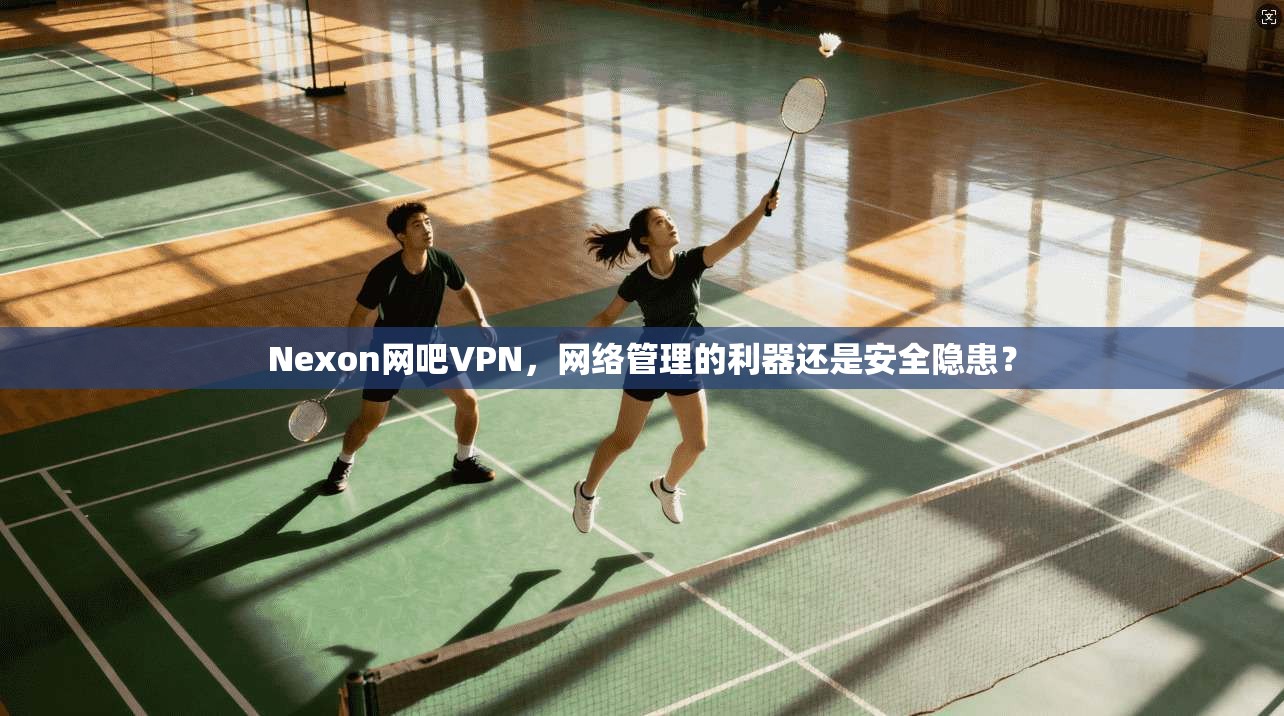 Nexon网吧VPN,网络管理的利器还是安全隐患? 第1张 Nexon网吧VPN,网络管理的利器还是安全隐患? 第1张