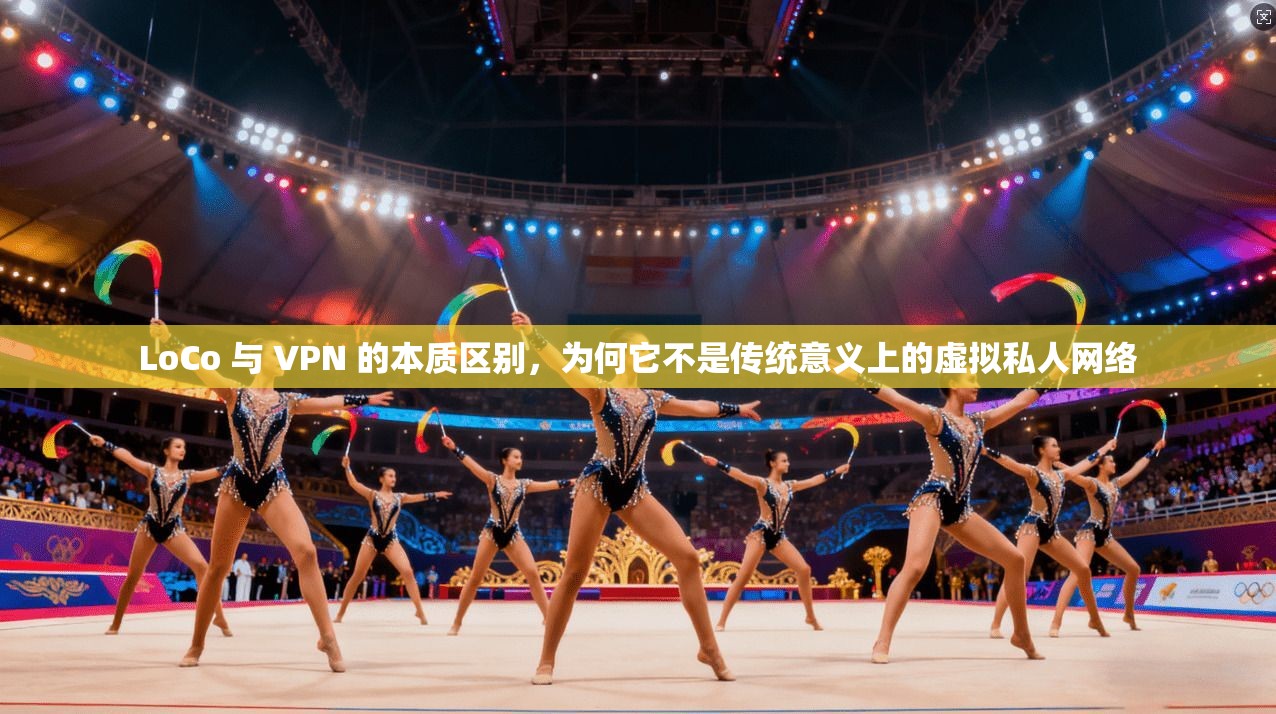 LoCo 与 VPN 的本质区别，为何它不是传统意义上的虚拟私人网络  第1张