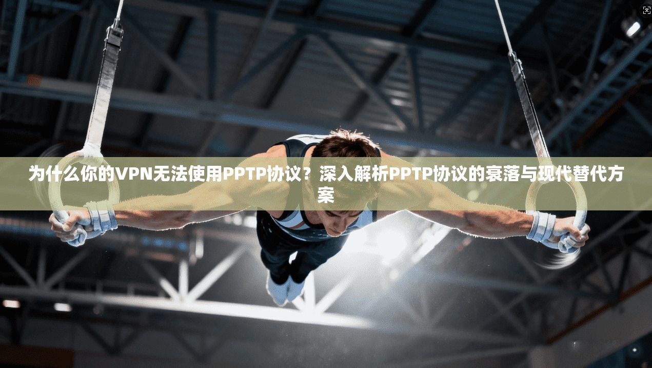 为什么你的VPN无法使用PPTP协议？深入解析PPTP协议的衰落与现代替代方案  第1张