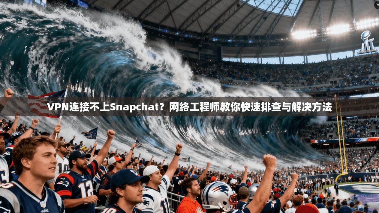 VPN连接不上Snapchat？网络工程师教你快速排查与解决方法  第1张