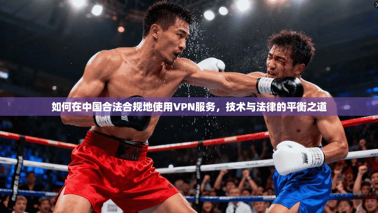 如何在中国合法合规地使用VPN服务,技术与法律的平衡之道 第1张 如何在中国合法合规地使用VPN服务,技术与法律的平衡之道 第1张
