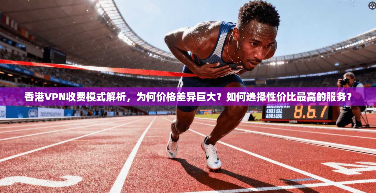 香港VPN收费模式解析，为何价格差异巨大？如何选择性价比最高的服务？  第1张