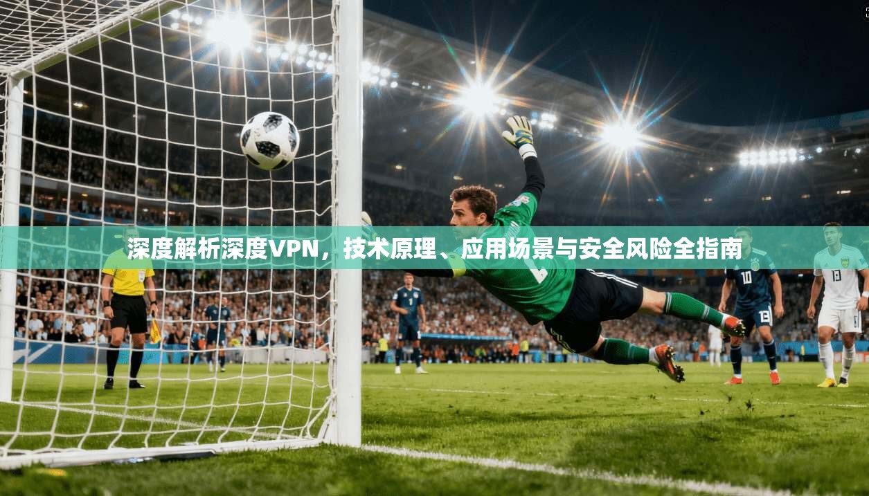 深度解析深度VPN，技术原理、应用场景与安全风险全指南  第1张