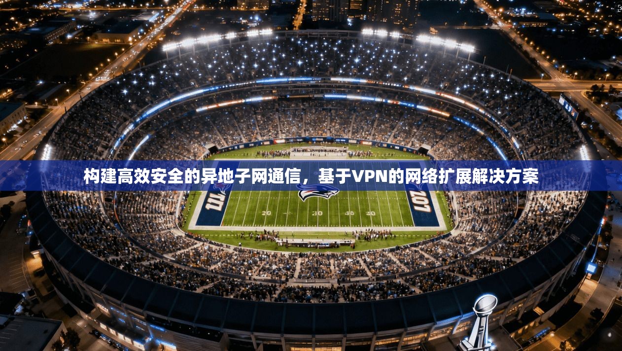 构建高效安全的异地子网通信,基于VPN的网络扩展解决方案 第1张 构建高效安全的异地子网通信,基于VPN的网络扩展解决方案 第1张