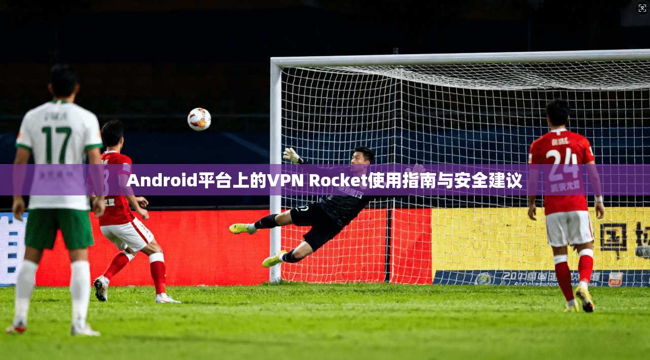 Android平台上的VPN Rocket使用指南与安全建议  第1张