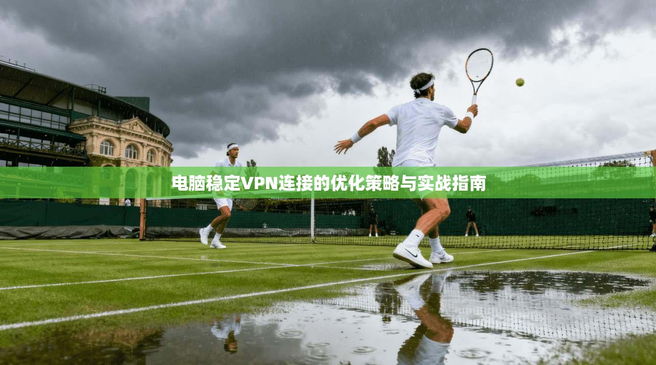 电脑稳定VPN连接的优化策略与实战指南  第1张