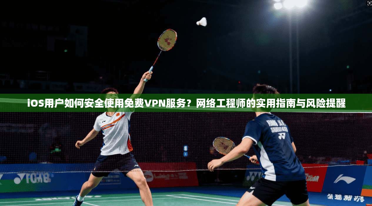 iOS用户如何安全使用免费VPN服务？网络工程师的实用指南与风险提醒  第1张