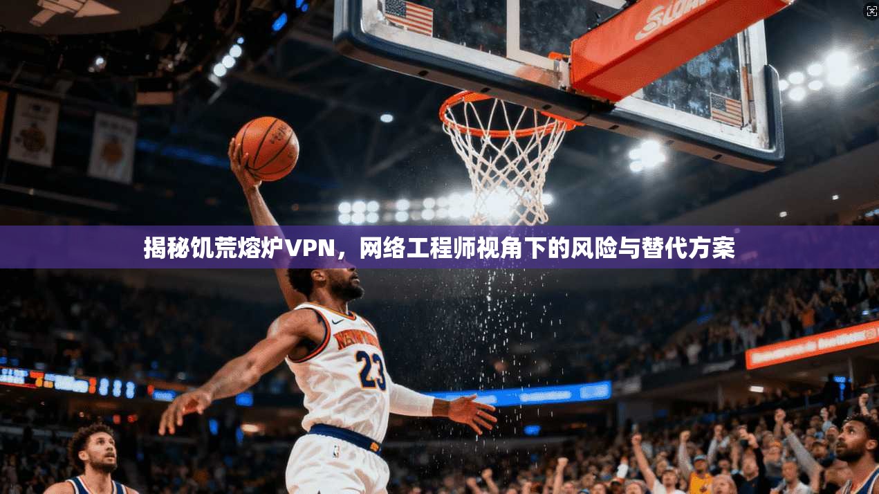 揭秘饥荒熔炉VPN，网络工程师视角下的风险与替代方案  第1张