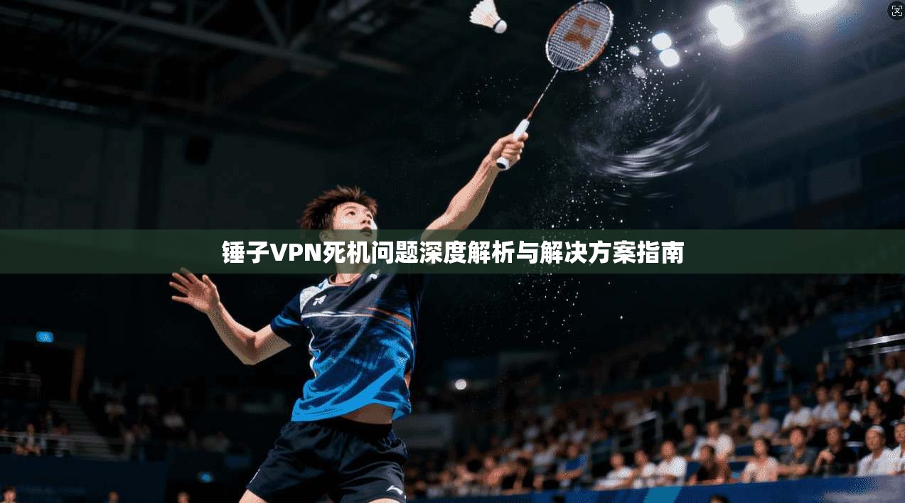 锤子VPN死机问题深度解析与解决方案指南  第1张