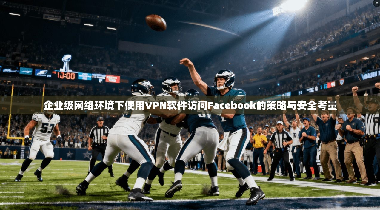 企业级网络环境下使用VPN软件访问Facebook的策略与安全考量 第1张 企业级网络环境下使用VPN软件访问Facebook的策略与安全考量 第1张