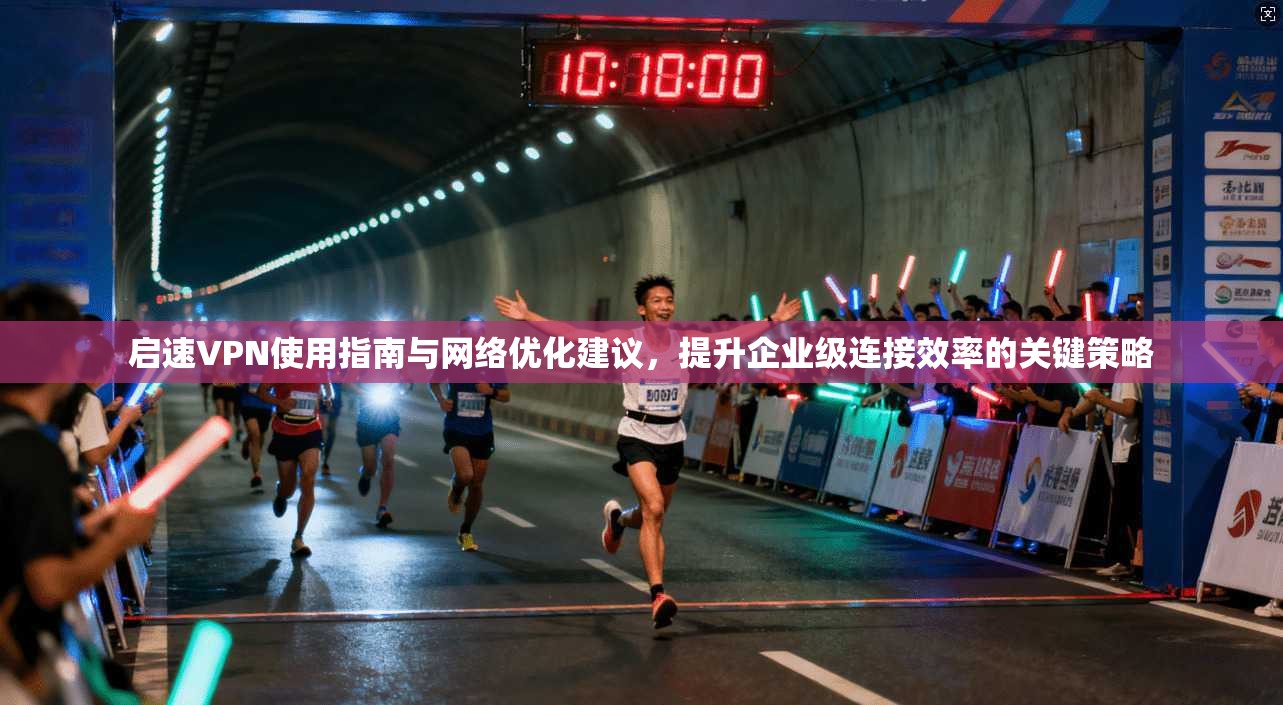 启速VPN使用指南与网络优化建议,提升企业级连接效率的关键策略 第1张 启速VPN使用指南与网络优化建议,提升企业级连接效率的关键策略 第1张