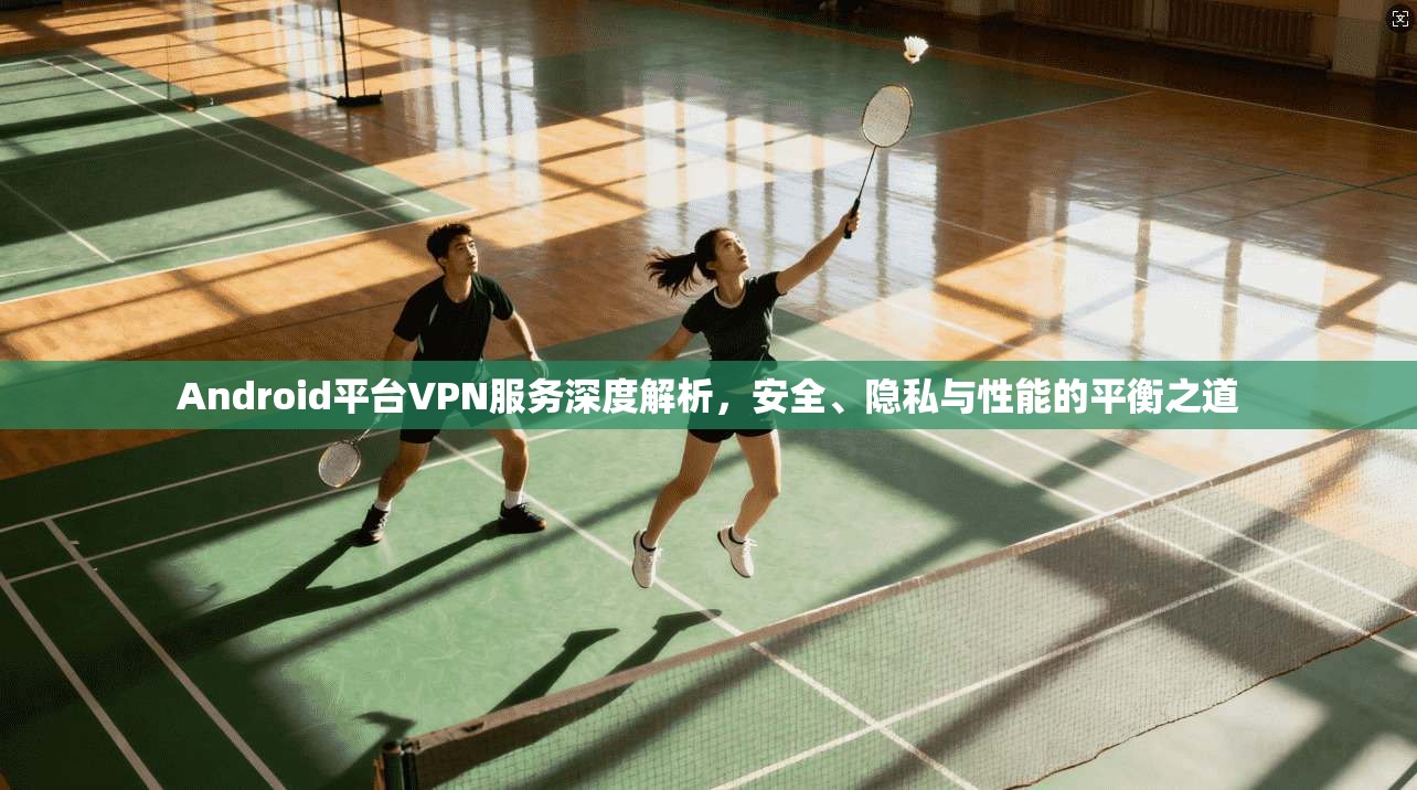 Android平台VPN服务深度解析，安全、隐私与性能的平衡之道  第1张