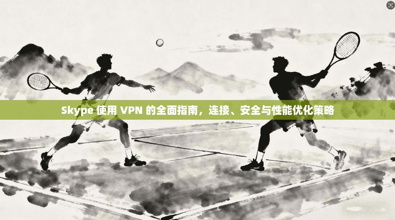 Skype 使用 VPN 的全面指南，连接、安全与性能优化策略  第1张