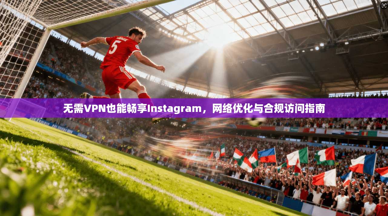无需VPN也能畅享Instagram,网络优化与合规访问指南 第1张 无需VPN也能畅享Instagram,网络优化与合规访问指南 第1张