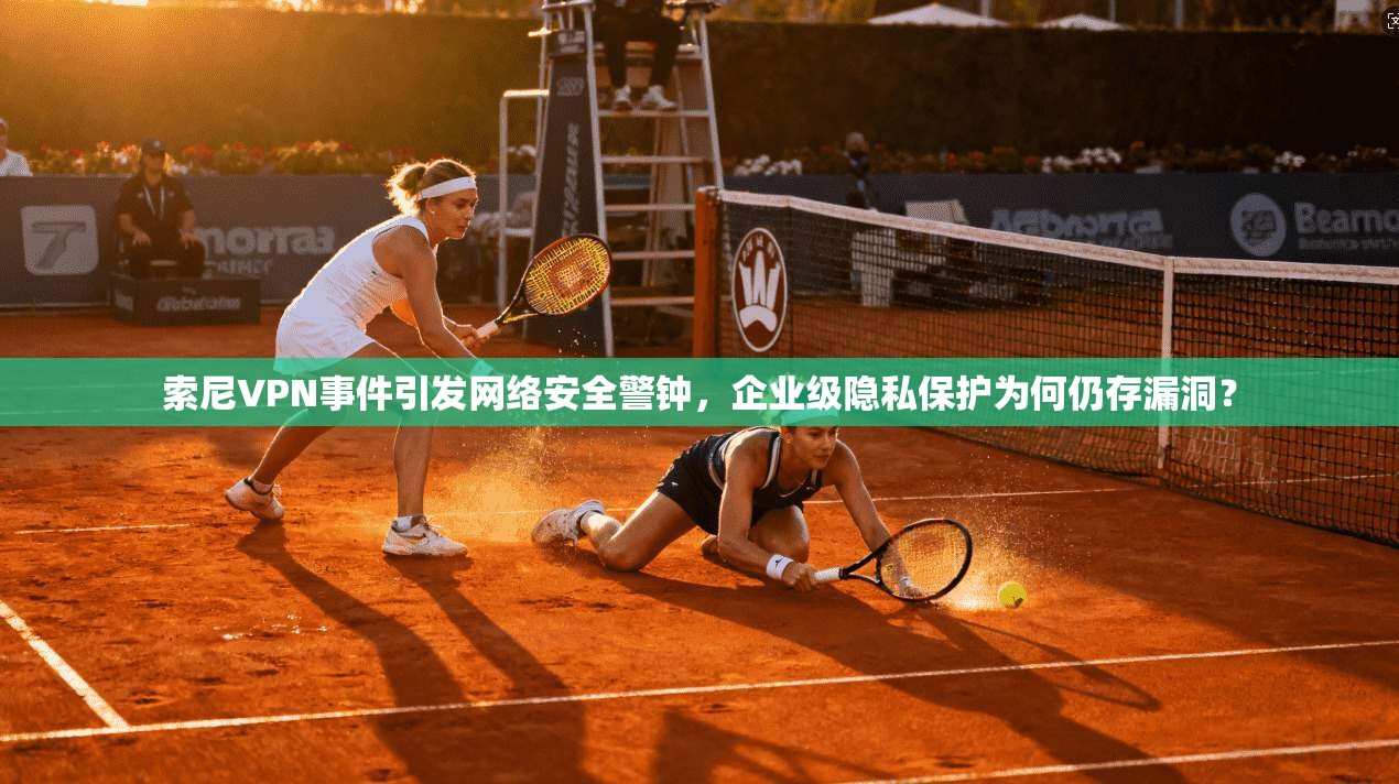 索尼VPN事件引发网络安全警钟，企业级隐私保护为何仍存漏洞？  第1张