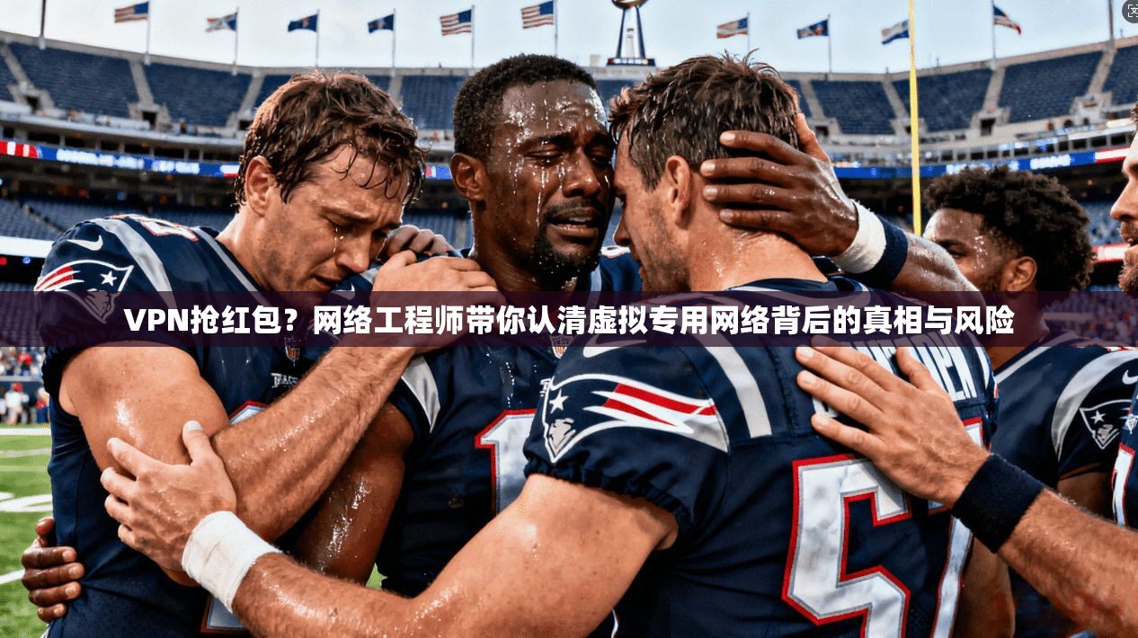 VPN抢红包?网络工程师带你认清虚拟专用网络背后的真相与风险 第1张 VPN抢红包?网络工程师带你认清虚拟专用网络背后的真相与风险 第1张