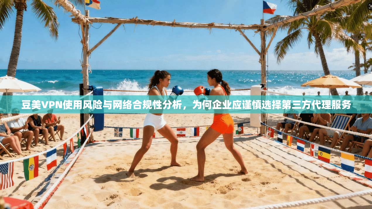 豆美VPN使用风险与网络合规性分析，为何企业应谨慎选择第三方代理服务  第1张
