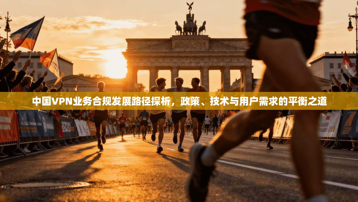 中国VPN业务合规发展路径探析，政策、技术与用户需求的平衡之道  第1张