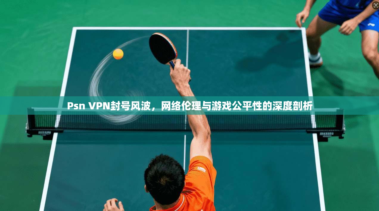 Psn VPN封号风波，网络伦理与游戏公平性的深度剖析  第1张