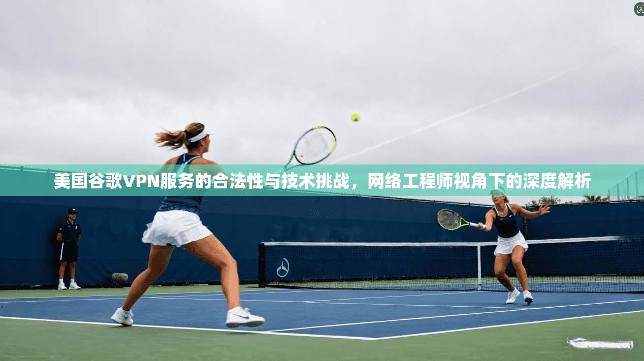 美国谷歌VPN服务的合法性与技术挑战，网络工程师视角下的深度解析  第1张