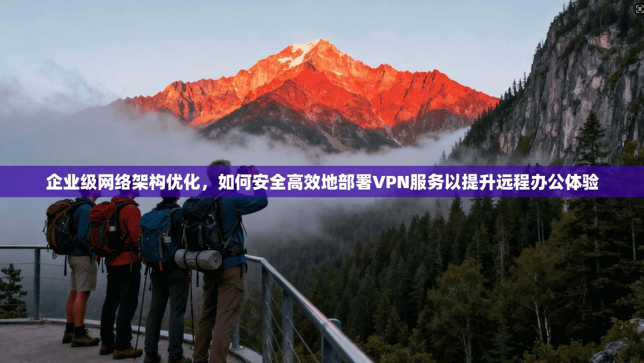 企业级网络架构优化，如何安全高效地部署VPN服务以提升远程办公体验  第1张