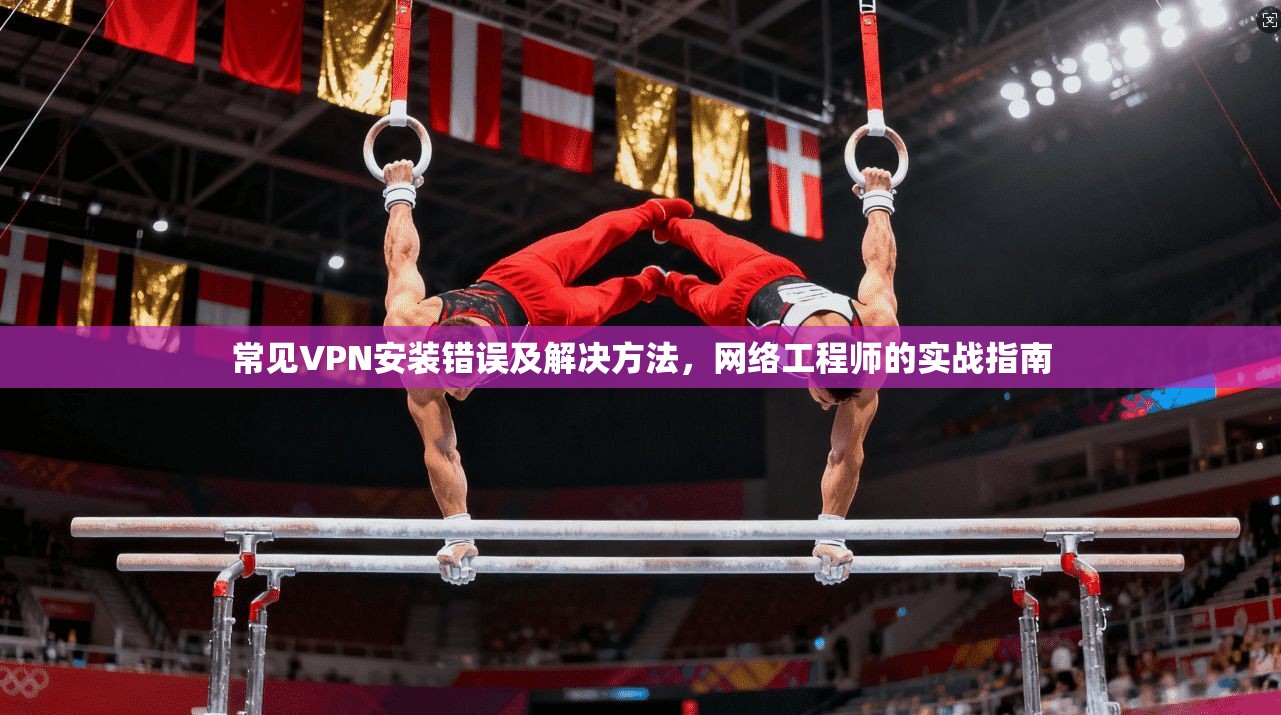常见VPN安装错误及解决方法,网络工程师的实战指南 第1张 常见VPN安装错误及解决方法,网络工程师的实战指南 第1张