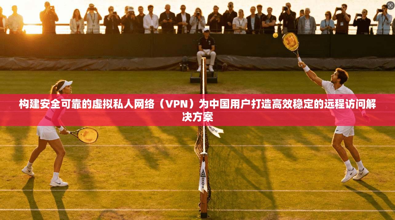 构建安全可靠的虚拟私人网络(VPN)为中国用户打造高效稳定的远程访问解决方案 第1张 构建安全可靠的虚拟私人网络(VPN)为中国用户打造高效稳定的远程访问解决方案 第1张