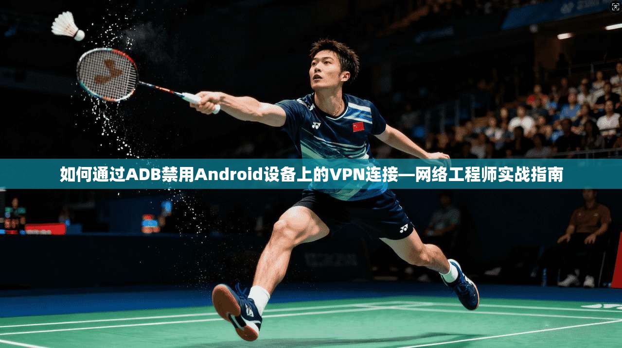 如何通过ADB禁用Android设备上的VPN连接—网络工程师实战指南  第1张