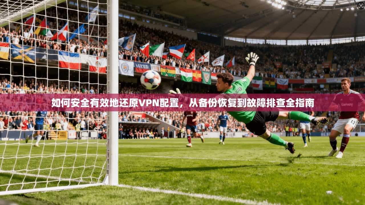 如何安全有效地还原VPN配置，从备份恢复到故障排查全指南  第1张