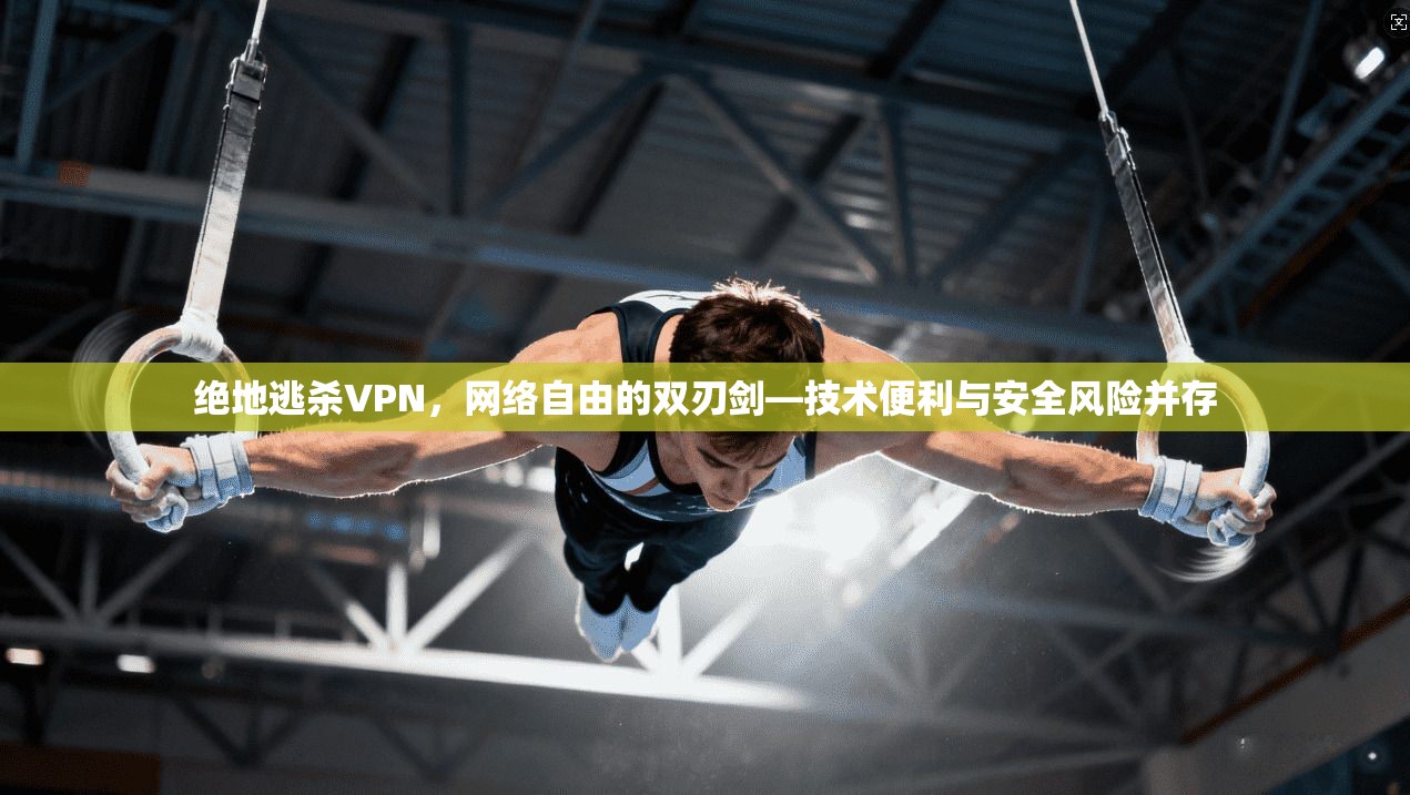 绝地逃杀VPN，网络自由的双刃剑—技术便利与安全风险并存  第1张