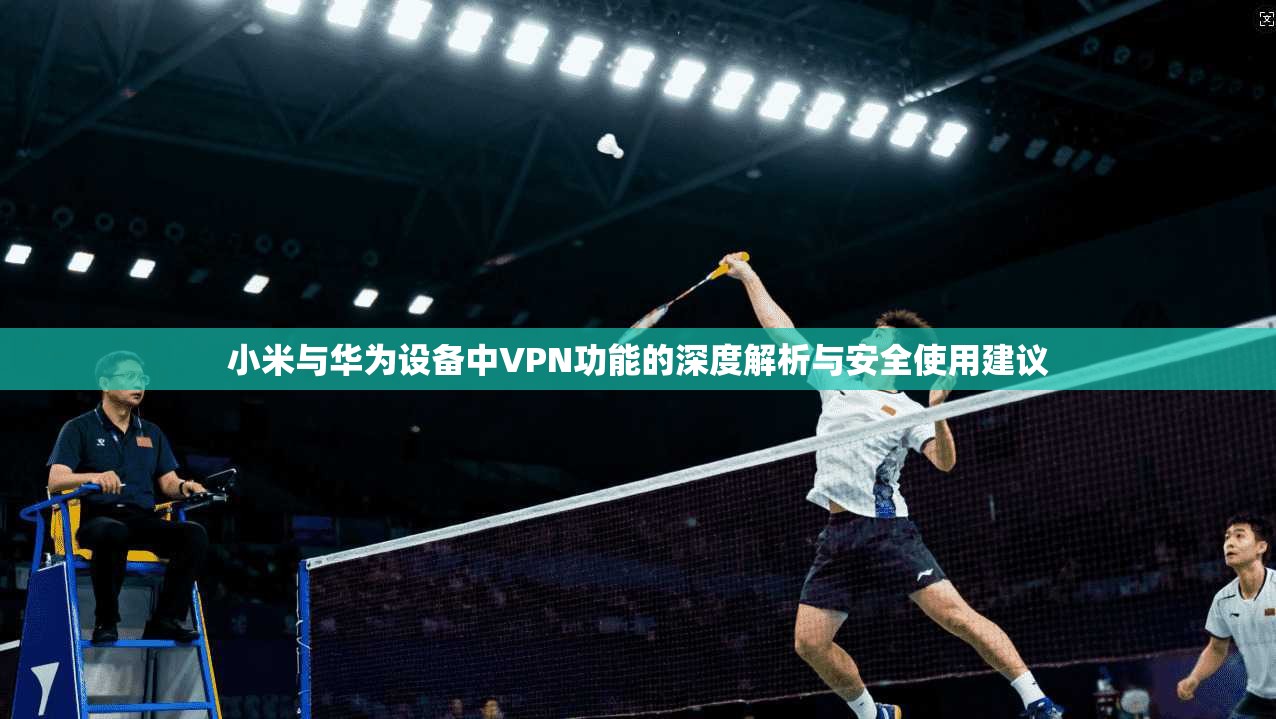 小米与华为设备中VPN功能的深度解析与安全使用建议 第1张 小米与华为设备中VPN功能的深度解析与安全使用建议 第1张