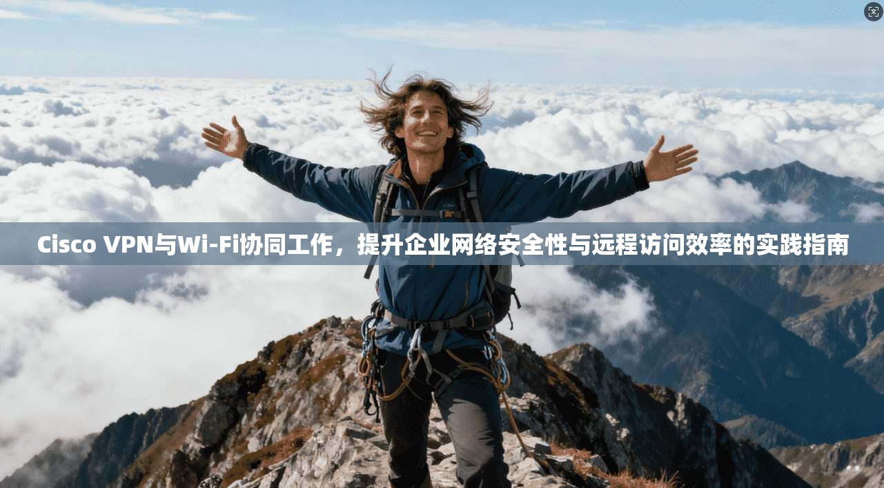 Cisco VPN与Wi-Fi协同工作，提升企业网络安全性与远程访问效率的实践指南  第1张