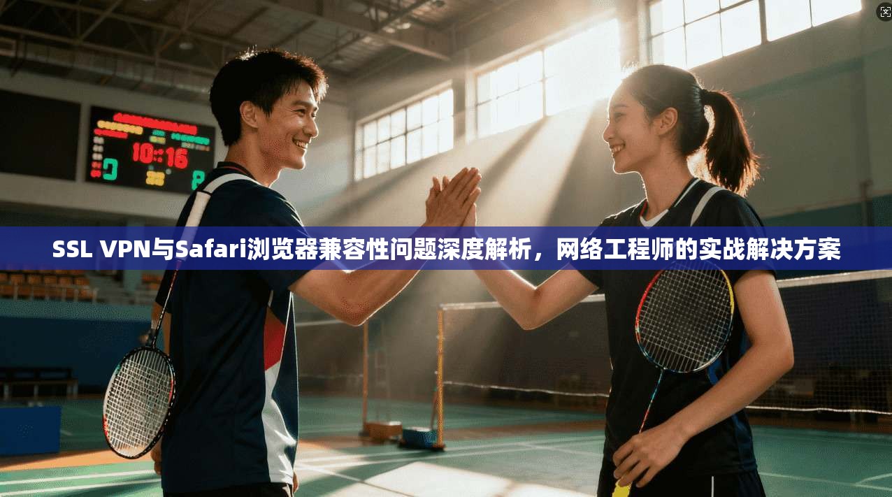 SSL VPN与Safari浏览器兼容性问题深度解析，网络工程师的实战解决方案  第1张
