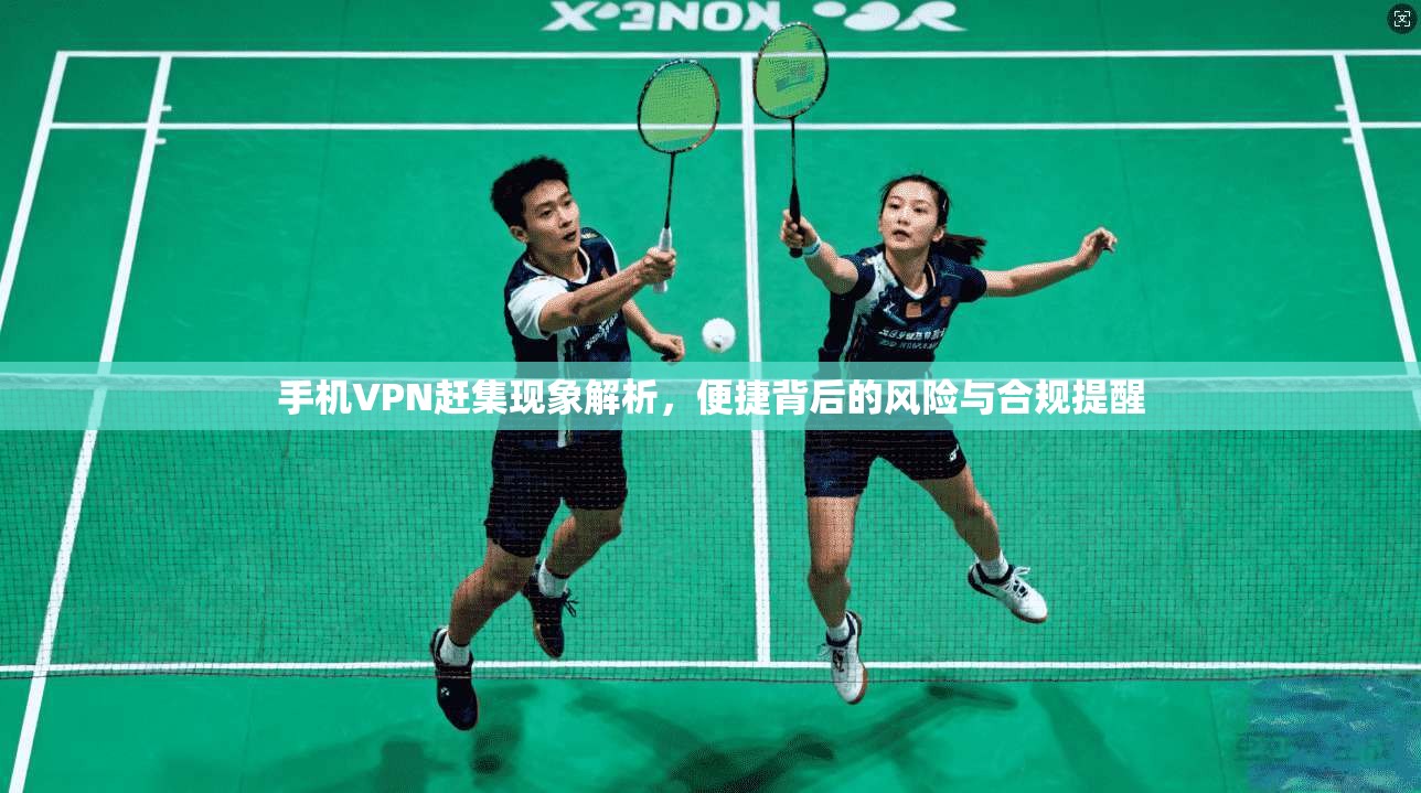 手机VPN赶集现象解析,便捷背后的风险与合规提醒 第1张 手机VPN赶集现象解析,便捷背后的风险与合规提醒 第1张
