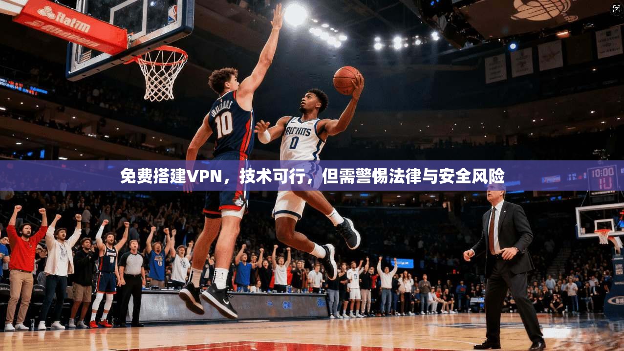 免费搭建VPN，技术可行，但需警惕法律与安全风险  第1张