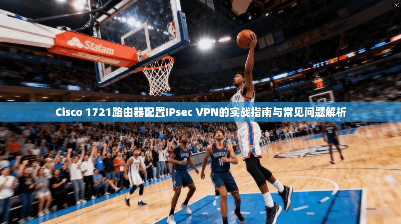 Cisco 1721路由器配置IPsec VPN的实战指南与常见问题解析  第1张