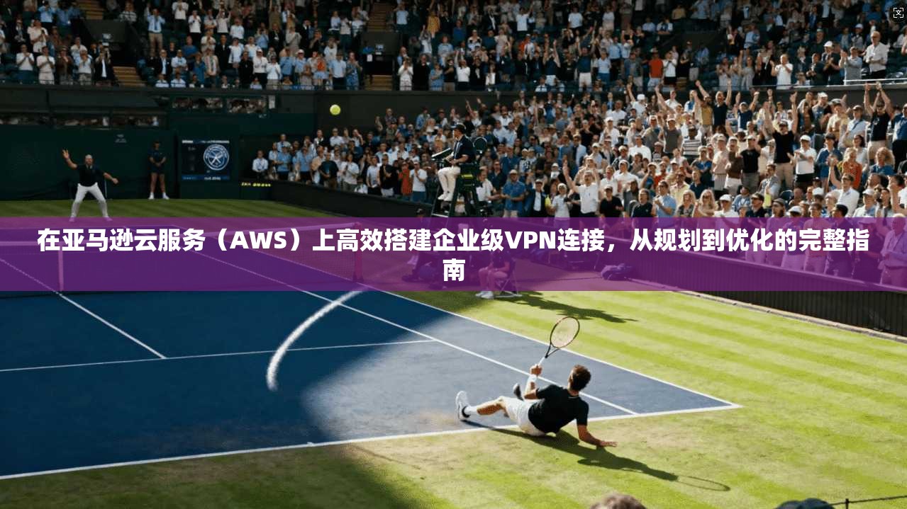在亚马逊云服务（AWS）上高效搭建企业级VPN连接，从规划到优化的完整指南  第1张