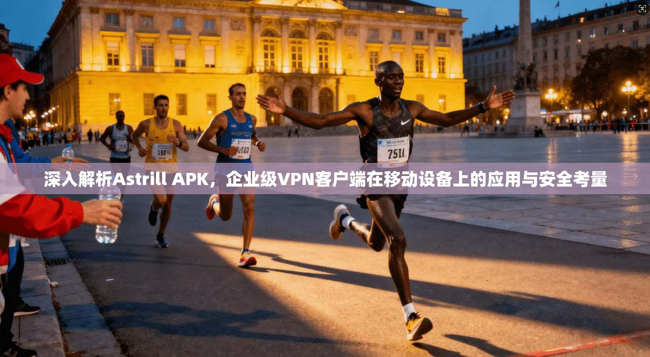 深入解析Astrill APK，企业级VPN客户端在移动设备上的应用与安全考量  第1张