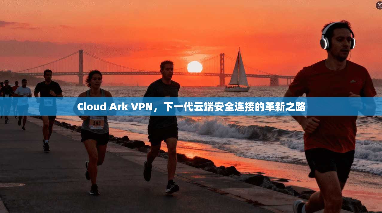 Cloud Ark VPN，下一代云端安全连接的革新之路  第1张